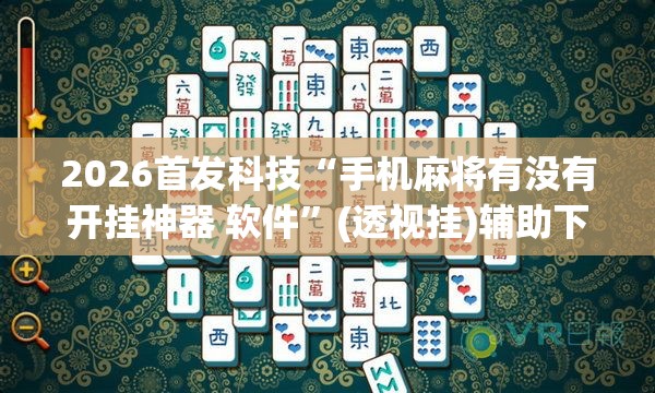 2026首发科技“手机麻将有没有开挂神器 软件	”(透视挂)辅助下载教程