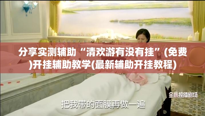 分享实测辅助“清欢游有没有挂”(免费)开挂辅助教学(最新辅助开挂教程)