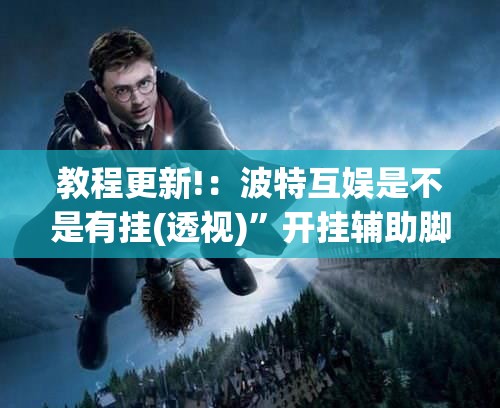 教程更新!：波特互娱是不是有挂(透视)”开挂辅助脚本+详细开挂安装教程