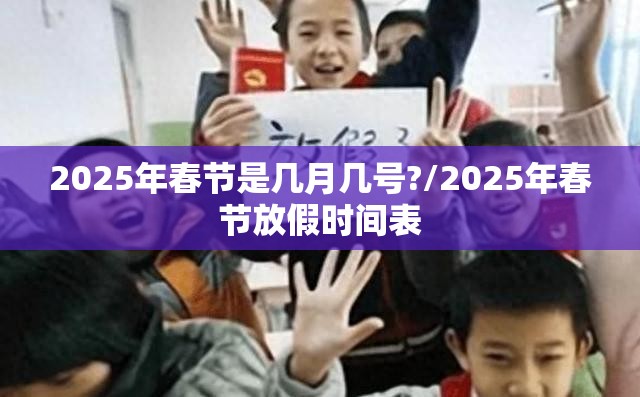 2025年春节是几月几号?/2025年春节放假时间表 2025年春节是几月几号?/2025年春节放假时间表