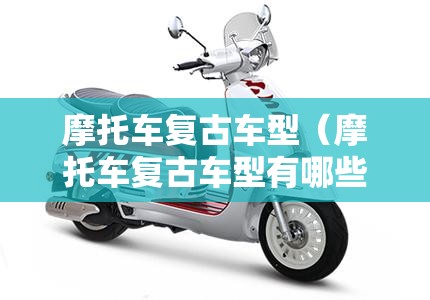 摩托车复古车型(摩托车复古车型有哪些) 摩托车复古车型(摩托车复古车型有哪些)