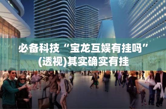 必备科技“宝龙互娱有挂吗”(透视)其实确实有挂