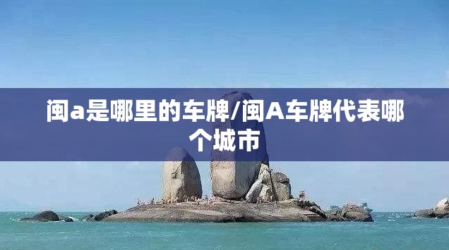 闽a是哪里的车牌/闽A车牌代表哪个城市 闽a是哪里的车牌/闽A车牌代表哪个城市