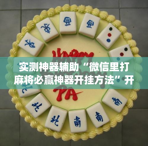 实测神器辅助“微信里打麻将必赢神器开挂方法	”开挂(透视)最新辅助详细