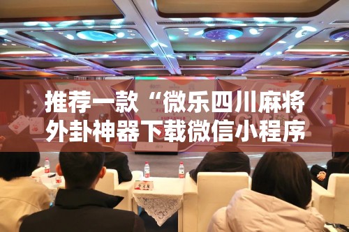 推荐一款“微乐四川麻将外卦神器下载微信小程序”其实确实有挂