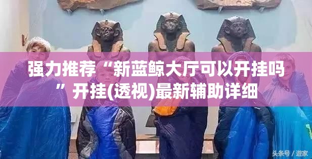 强力推荐“新蓝鲸大厅可以开挂吗	”开挂(透视)最新辅助详细