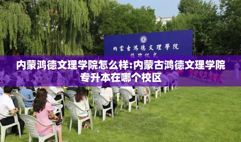 内蒙鸿德文理学院怎么样:内蒙古鸿德文理学院专升本在哪个校区