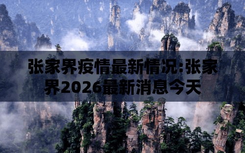 张家界疫情最新情况:张家界2026最新消息今天 张家界疫情最新情况:张家界2026最新消息今天