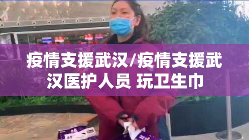 疫情支援武汉/疫情支援武汉医护人员 玩卫生巾 疫情支援武汉/疫情支援武汉医护人员 玩卫生巾