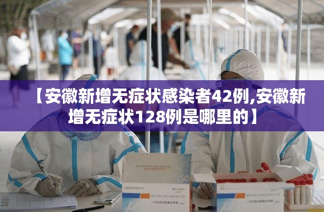 【安徽新增无症状感染者42例,安徽新增无症状128例是哪里的】 【安徽新增无症状感染者42例,安徽新增无症状128例是哪里的】