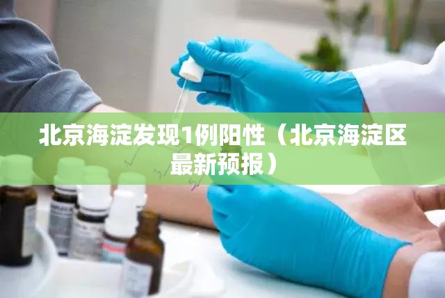 北京海淀发现1例阳性（北京海淀区最新预报）