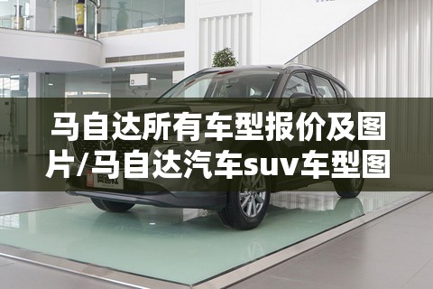 马自达所有车型报价及图片/马自达汽车suv车型图片及费用大全 马自达所有车型报价及图片/马自达汽车suv车型图片及费用大全