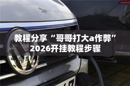 教程分享“哥哥打大a作弊	”2026开挂教程步骤