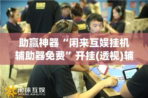 助赢神器“闲来互娱挂机辅助器免费”开挂(透视)辅助教程