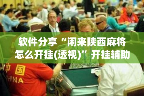 软件分享“闲来陕西麻将怎么开挂(透视)	”开挂辅助脚本+详细开挂安装教程
