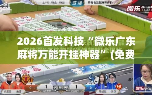2026首发科技“微乐广东麻将万能开挂神器”(免费)开挂辅助教学(最新辅助开挂教程)