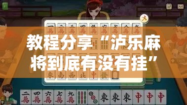 教程分享“泸乐麻将到底有没有挂”细辅助教程分享
