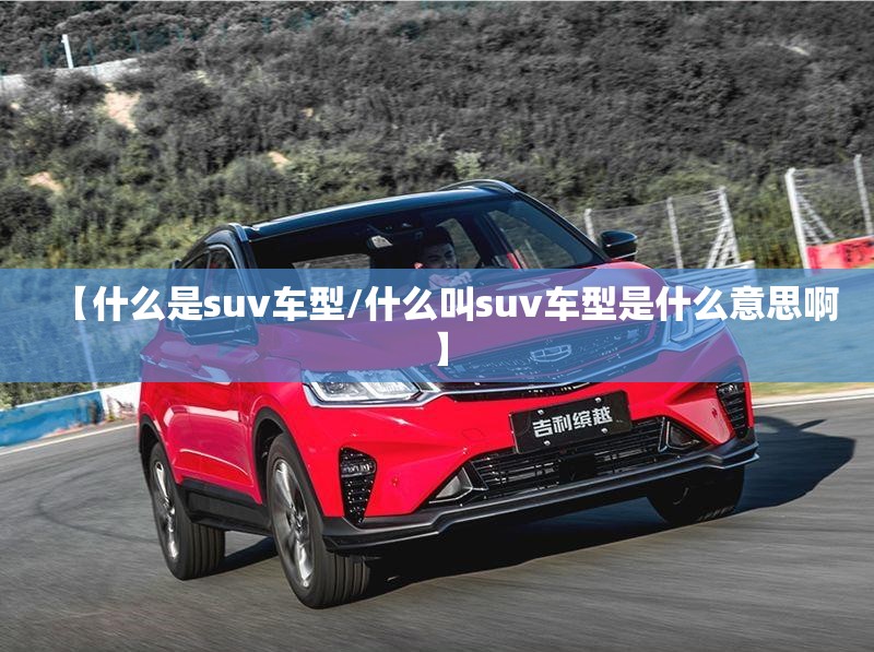 【什么是suv车型/什么叫suv车型是什么意思啊】