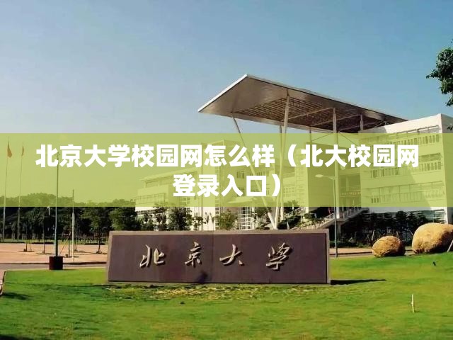 北京大学校园网怎么样(北大校园网登录入口) 北京大学校园网怎么样(北大校园网登录入口)