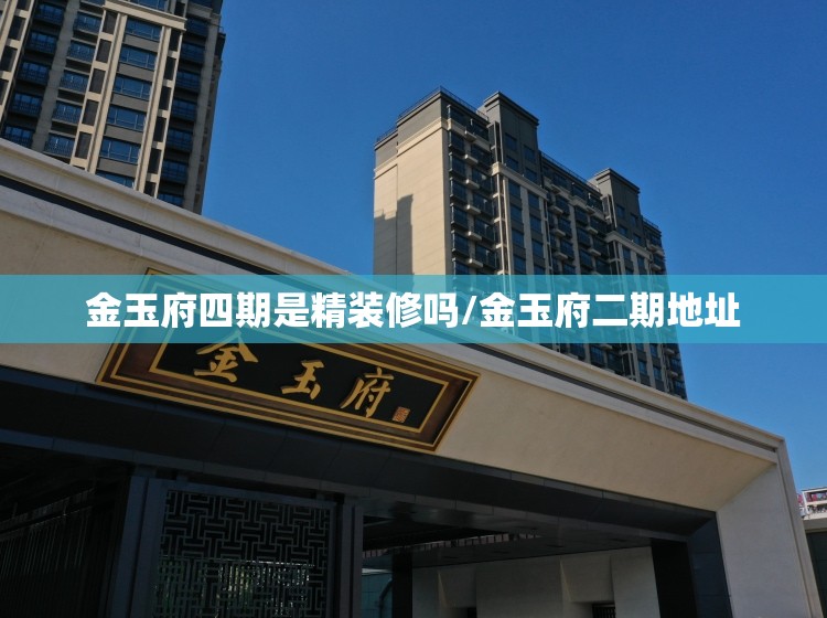 金玉府四期是精装修吗/金玉府二期地址 金玉府四期是精装修吗/金玉府二期地址