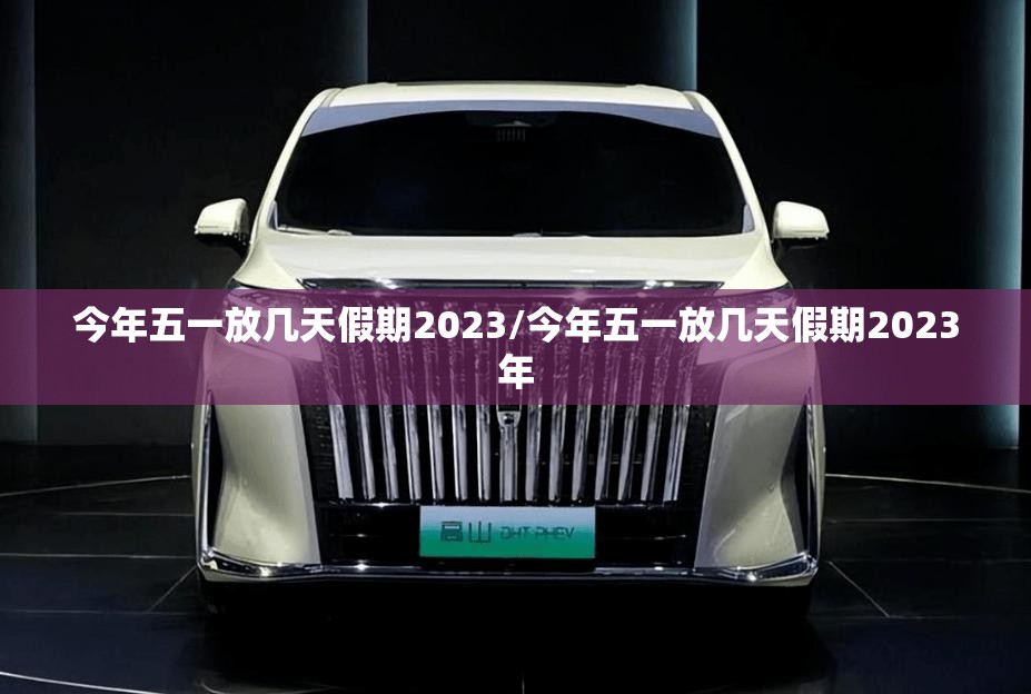 今年五一放几天假期2023/今年五一放几天假期2023年 今年五一放几天假期2023/今年五一放几天假期2023年