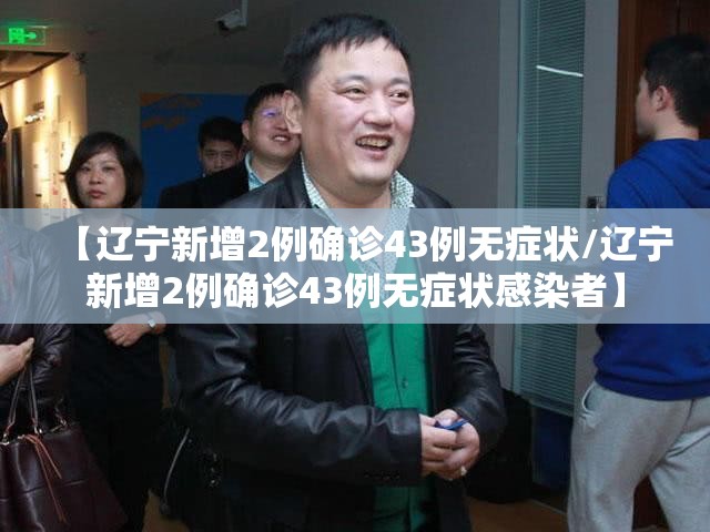 【辽宁新增2例确诊43例无症状/辽宁新增2例确诊43例无症状感染者】 【辽宁新增2例确诊43例无症状/辽宁新增2例确诊43例无症状感染者】
