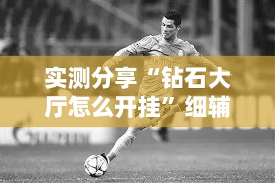 实测分享“钻石大厅怎么开挂”细辅助教程分享