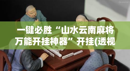 一键必胜“山水云南麻将万能开挂神器	”开挂(透视)最新辅助详细