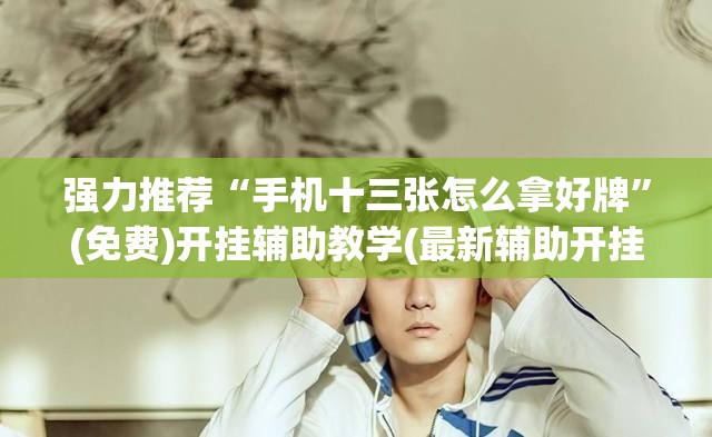 强力推荐“手机十三张怎么拿好牌”(免费)开挂辅助教学(最新辅助开挂教程)