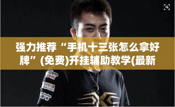 强力推荐“手机十三张怎么拿好牌”(免费)开挂辅助教学(最新辅助开挂教程)