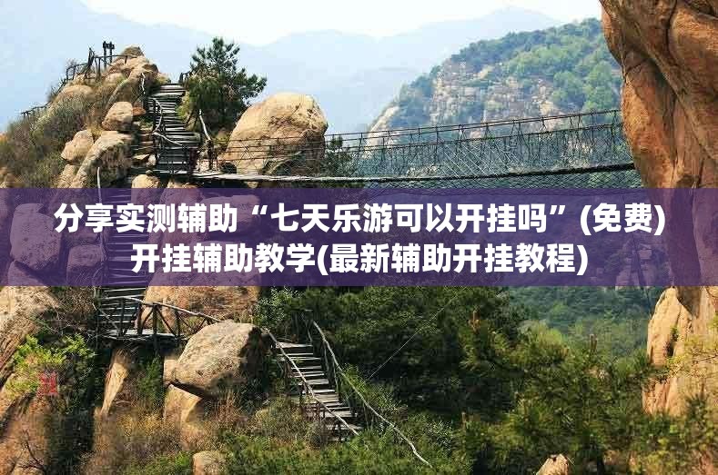 分享实测辅助“七天乐游可以开挂吗”(免费)开挂辅助教学(最新辅助开挂教程)