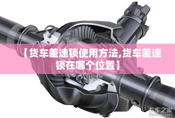 【货车差速锁使用方法,货车差速锁在哪个位置】 【货车差速锁使用方法,货车差速锁在哪个位置】