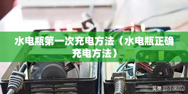 水电瓶第一次充电方法(水电瓶正确充电方法) 水电瓶第一次充电方法(水电瓶正确充电方法)