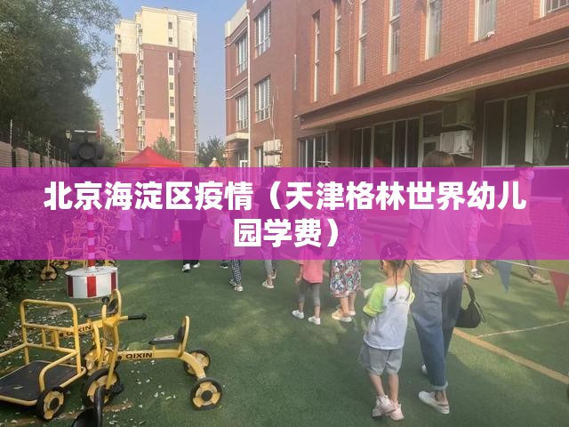 北京海淀区疫情(天津格林世界幼儿园学费) 北京海淀区疫情(天津格林世界幼儿园学费)
