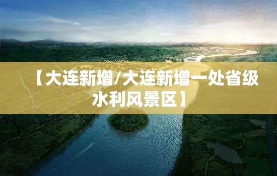 【大连新增/大连新增一处省级水利风景区】