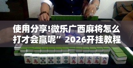 使用分享!微乐广西麻将怎么打才会赢呢”2026开挂教程步骤