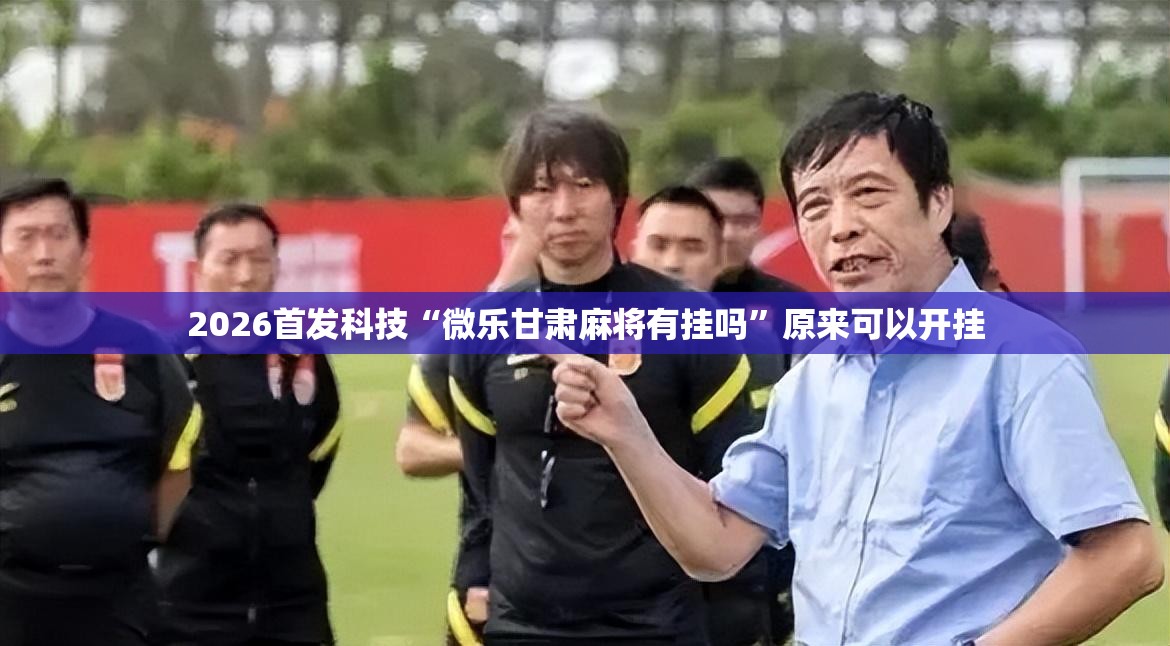 2026首发科技“微乐甘肃麻将有挂吗	”原来可以开挂