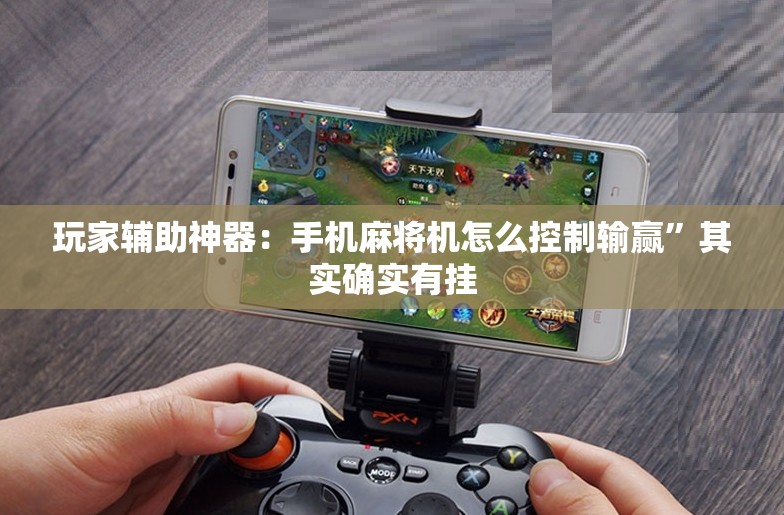 玩家辅助神器：手机麻将机怎么控制输赢	”其实确实有挂