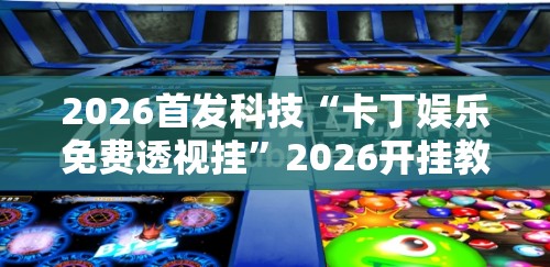 2026首发科技“卡丁娱乐免费透视挂	”2026开挂教程步骤