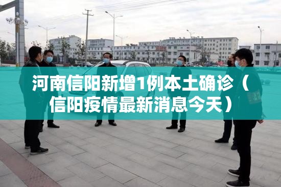 河南信阳新增1例本土确诊(信阳疫情最新消息今天) 河南信阳新增1例本土确诊(信阳疫情最新消息今天)