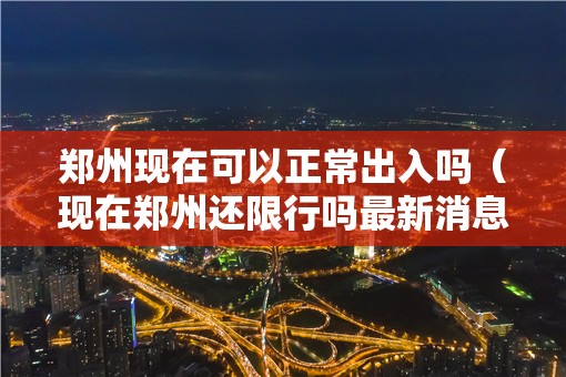 郑州现在可以正常出入吗(现在郑州还限行吗最新消息) 郑州现在可以正常出入吗(现在郑州还限行吗最新消息)