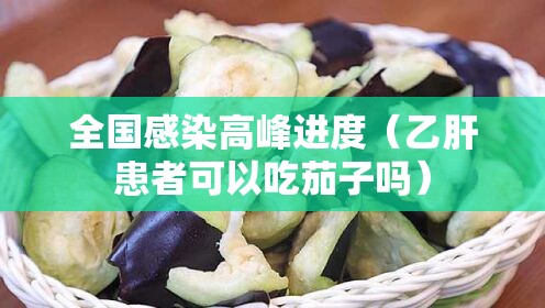 全国感染高峰进度(乙肝患者可以吃茄子吗) 全国感染高峰进度(乙肝患者可以吃茄子吗)