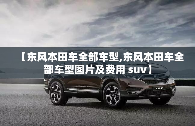 【东风本田车全部车型,东风本田车全部车型图片及费用 suv】 【东风本田车全部车型,东风本田车全部车型图片及费用 suv】
