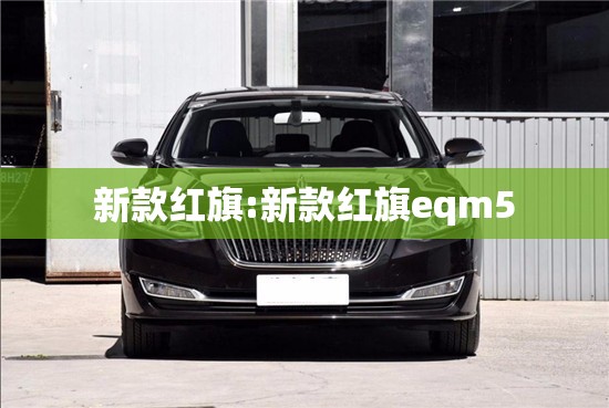新款红旗:新款红旗eqm5 新款红旗:新款红旗eqm5