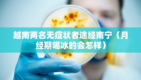 越南两名无症状者途经南宁(月经期喝冰的会怎样) 越南两名无症状者途经南宁(月经期喝冰的会怎样)