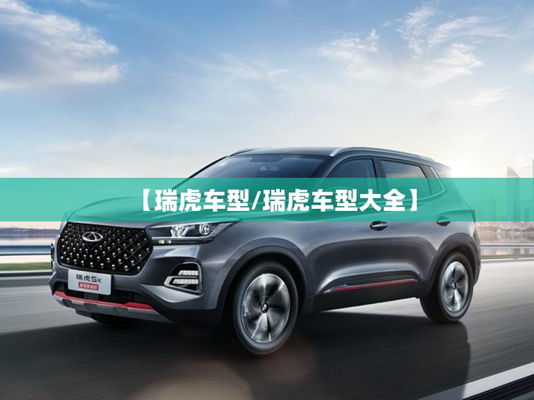 【瑞虎车型/瑞虎车型大全】 【瑞虎车型/瑞虎车型大全】