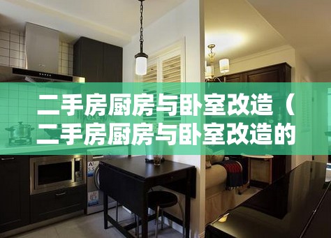 二手房厨房与卧室改造(二手房厨房与卧室改造的区别) 二手房厨房与卧室改造(二手房厨房与卧室改造的区别)