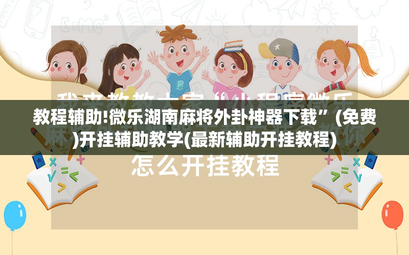 教程辅助!微乐湖南麻将外卦神器下载	”(免费)开挂辅助教学(最新辅助开挂教程)
