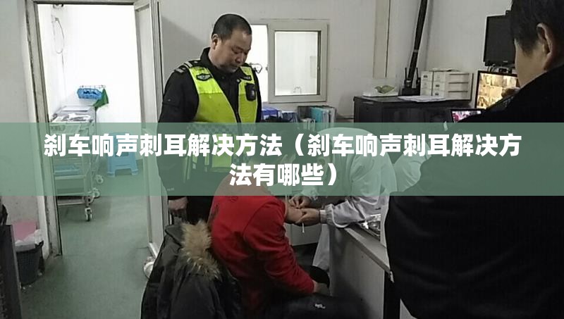 刹车响声刺耳解决方法(刹车响声刺耳解决方法有哪些) 刹车响声刺耳解决方法(刹车响声刺耳解决方法有哪些)