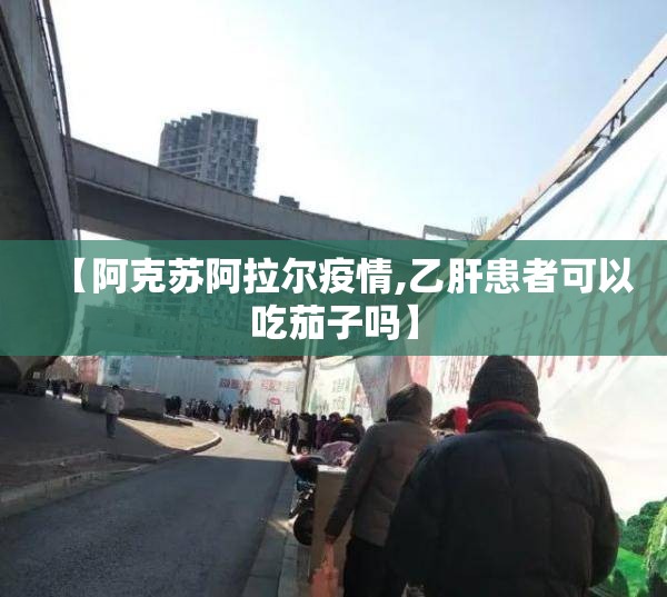 【阿克苏阿拉尔疫情,乙肝患者可以吃茄子吗】